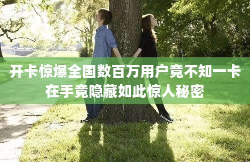开卡惊爆全国数百万用户竟不知一卡在手竟隐藏如此惊人秘密