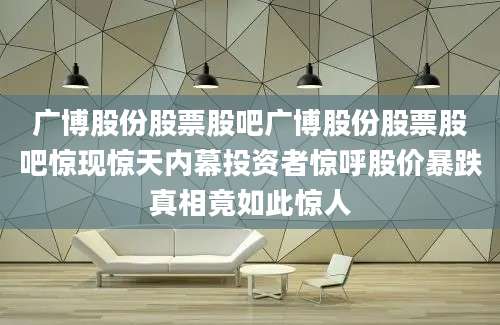 广博股份股票股吧广博股份股票股吧惊现惊天内幕投资者惊呼股价暴跌真相竟如此惊人