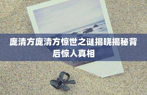 庞清方庞清方惊世之谜揭晓揭秘背后惊人真相