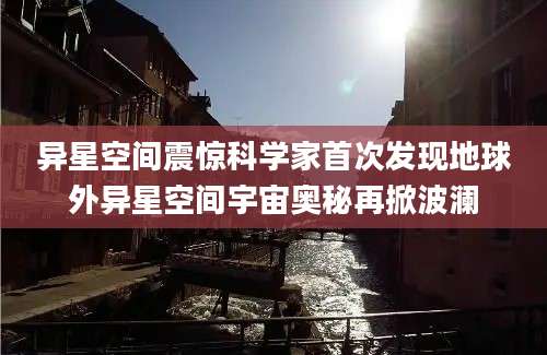 异星空间震惊科学家首次发现地球外异星空间宇宙奥秘再掀波澜