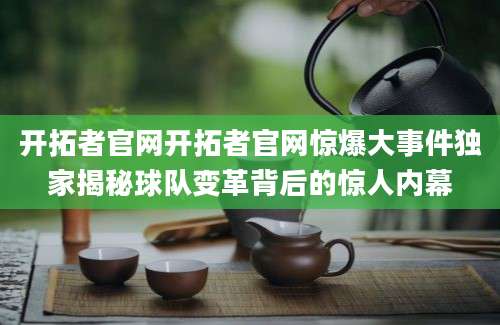 开拓者官网开拓者官网惊爆大事件独家揭秘球队变革背后的惊人内幕