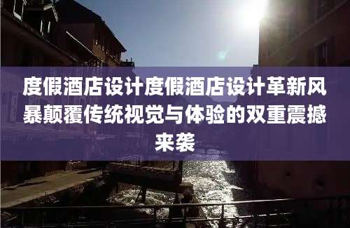 度假酒店设计度假酒店设计革新风暴颠覆传统视觉与体验的双重震撼来袭