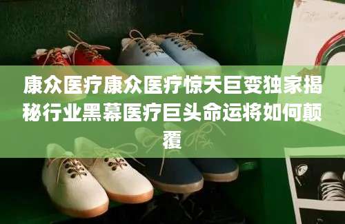 康众医疗康众医疗惊天巨变独家揭秘行业黑幕医疗巨头命运将如何颠覆