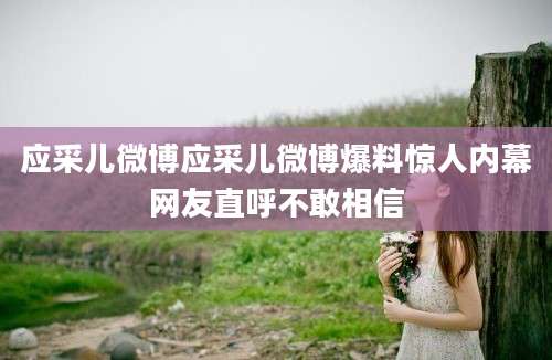 应采儿微博应采儿微博爆料惊人内幕网友直呼不敢相信