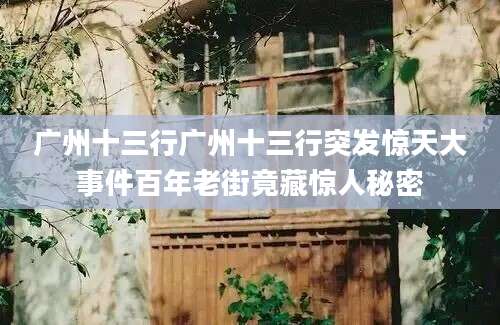 广州十三行广州十三行突发惊天大事件百年老街竟藏惊人秘密