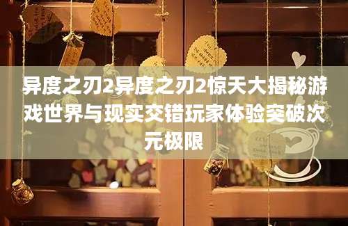 异度之刃2异度之刃2惊天大揭秘游戏世界与现实交错玩家体验突破次元极限