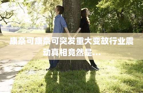 康奈可康奈可突发重大变故行业震动真相竟然是...