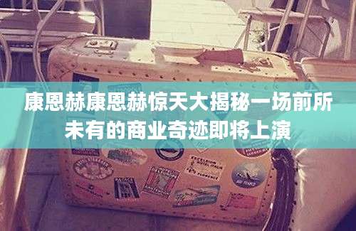 康恩赫康恩赫惊天大揭秘一场前所未有的商业奇迹即将上演