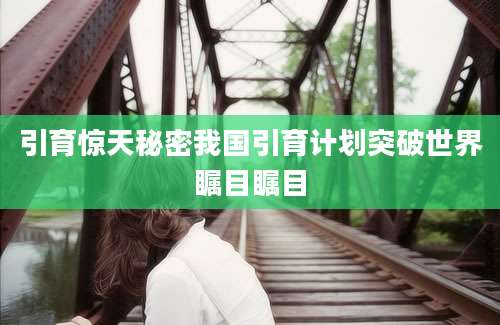 引育惊天秘密我国引育计划突破世界瞩目瞩目