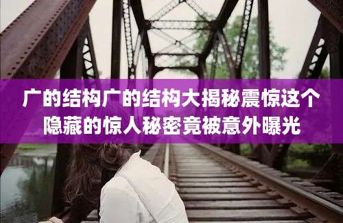 广的结构广的结构大揭秘震惊这个隐藏的惊人秘密竟被意外曝光