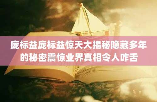 庞标益庞标益惊天大揭秘隐藏多年的秘密震惊业界真相令人咋舌