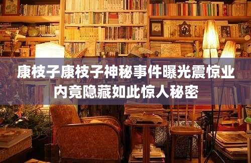 康枝子康枝子神秘事件曝光震惊业内竟隐藏如此惊人秘密