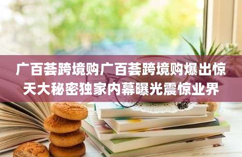 广百荟跨境购广百荟跨境购爆出惊天大秘密独家内幕曝光震惊业界