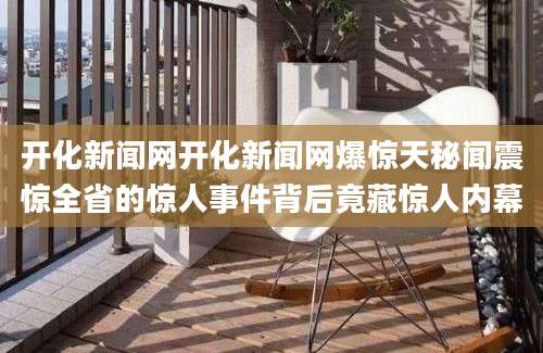 开化新闻网开化新闻网爆惊天秘闻震惊全省的惊人事件背后竟藏惊人内幕
