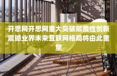 开思网开思网重大突破颠覆性创新震撼业界未来互联网格局将由此重塑