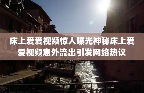 床上爱爱视频惊人曝光神秘床上爱爱视频意外流出引发网络热议