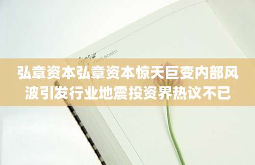 弘章资本弘章资本惊天巨变内部风波引发行业地震投资界热议不已