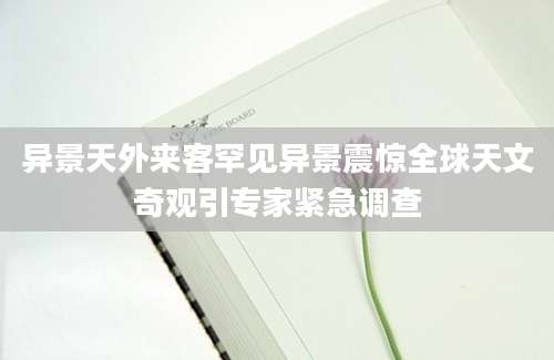 异景天外来客罕见异景震惊全球天文奇观引专家紧急调查