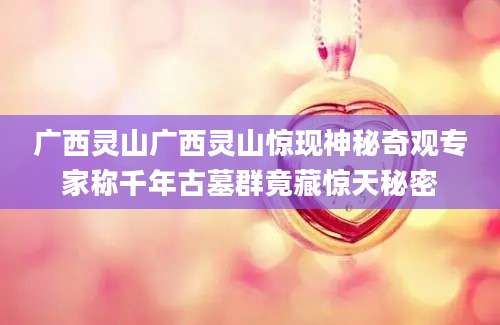 广西灵山广西灵山惊现神秘奇观专家称千年古墓群竟藏惊天秘密