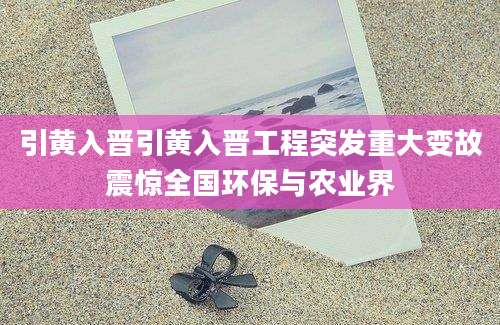 引黄入晋引黄入晋工程突发重大变故震惊全国环保与农业界