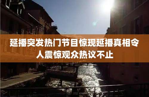 延播突发热门节目惊现延播真相令人震惊观众热议不止