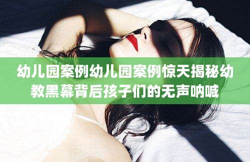 幼儿园案例幼儿园案例惊天揭秘幼教黑幕背后孩子们的无声呐喊