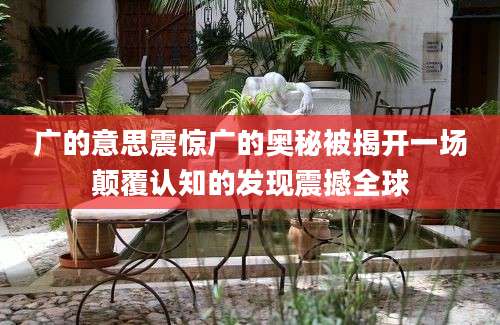 广的意思震惊广的奥秘被揭开一场颠覆认知的发现震撼全球
