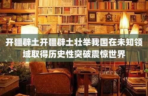 开疆辟土开疆辟土壮举我国在未知领域取得历史性突破震惊世界