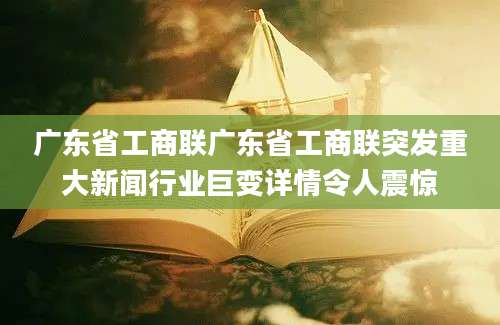 广东省工商联广东省工商联突发重大新闻行业巨变详情令人震惊