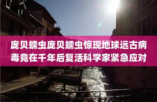 庞贝蠕虫庞贝蠕虫惊现地球远古病毒竟在千年后复活科学家紧急应对