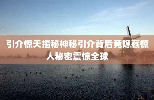 引介惊天揭秘神秘引介背后竟隐藏惊人秘密震惊全球