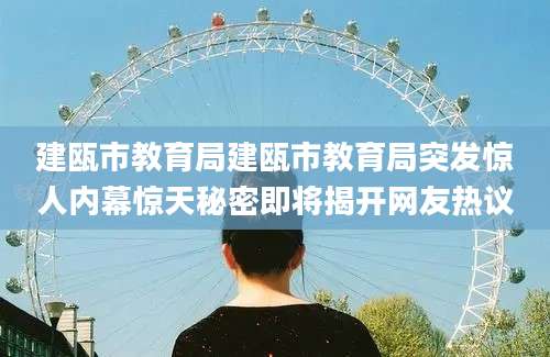 建瓯市教育局建瓯市教育局突发惊人内幕惊天秘密即将揭开网友热议