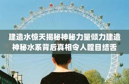 建造水惊天揭秘神秘力量倾力建造神秘水系背后真相令人瞠目结舌