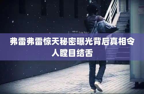 弗雷弗雷惊天秘密曝光背后真相令人瞠目结舌