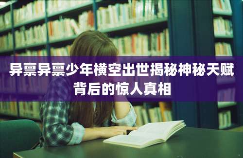 异禀异禀少年横空出世揭秘神秘天赋背后的惊人真相