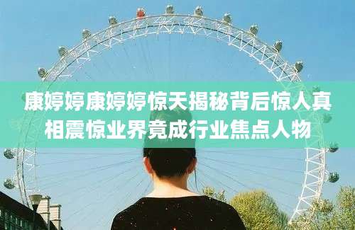 康婷婷康婷婷惊天揭秘背后惊人真相震惊业界竟成行业焦点人物