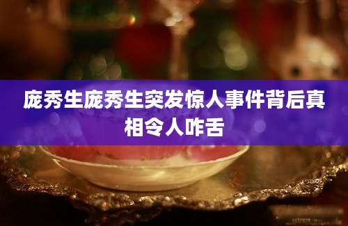 庞秀生庞秀生突发惊人事件背后真相令人咋舌