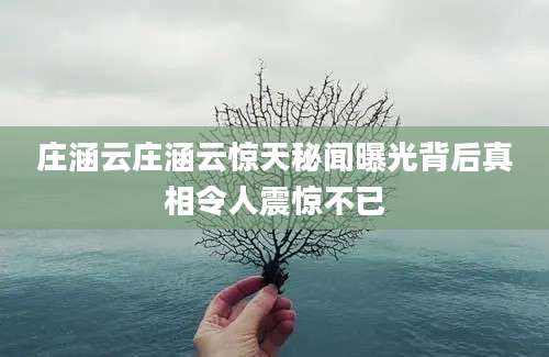 庄涵云庄涵云惊天秘闻曝光背后真相令人震惊不已