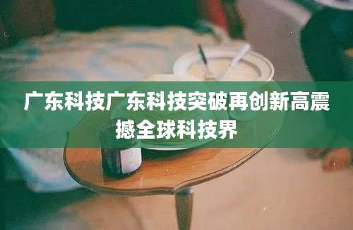 广东科技广东科技突破再创新高震撼全球科技界