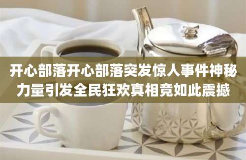 开心部落开心部落突发惊人事件神秘力量引发全民狂欢真相竟如此震撼