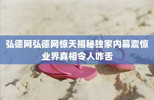 弘德网弘德网惊天揭秘独家内幕震惊业界真相令人咋舌