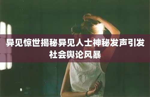 异见惊世揭秘异见人士神秘发声引发社会舆论风暴