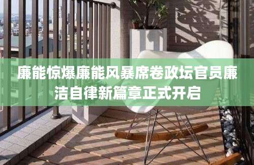 廉能惊爆廉能风暴席卷政坛官员廉洁自律新篇章正式开启