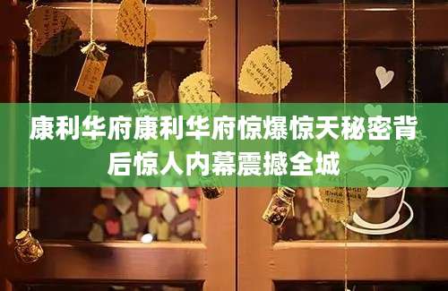 康利华府康利华府惊爆惊天秘密背后惊人内幕震撼全城