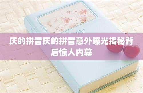 庆的拼音庆的拼音意外曝光揭秘背后惊人内幕