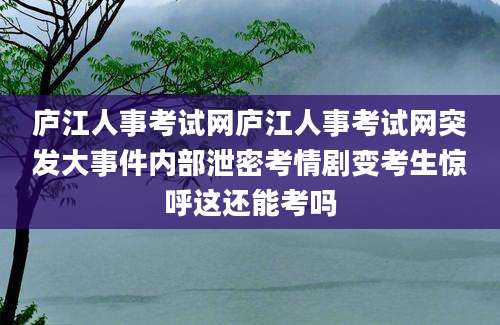 庐江人事考试网庐江人事考试网突发大事件内部泄密考情剧变考生惊呼这还能考吗