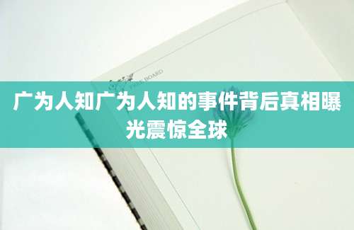 广为人知广为人知的事件背后真相曝光震惊全球