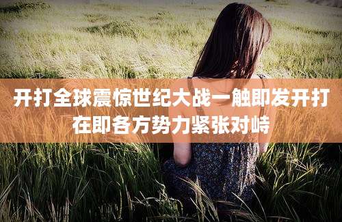 开打全球震惊世纪大战一触即发开打在即各方势力紧张对峙