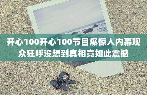 开心100开心100节目爆惊人内幕观众狂呼没想到真相竟如此震撼