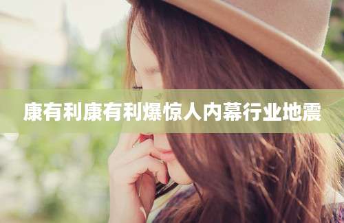 康有利康有利爆惊人内幕行业地震